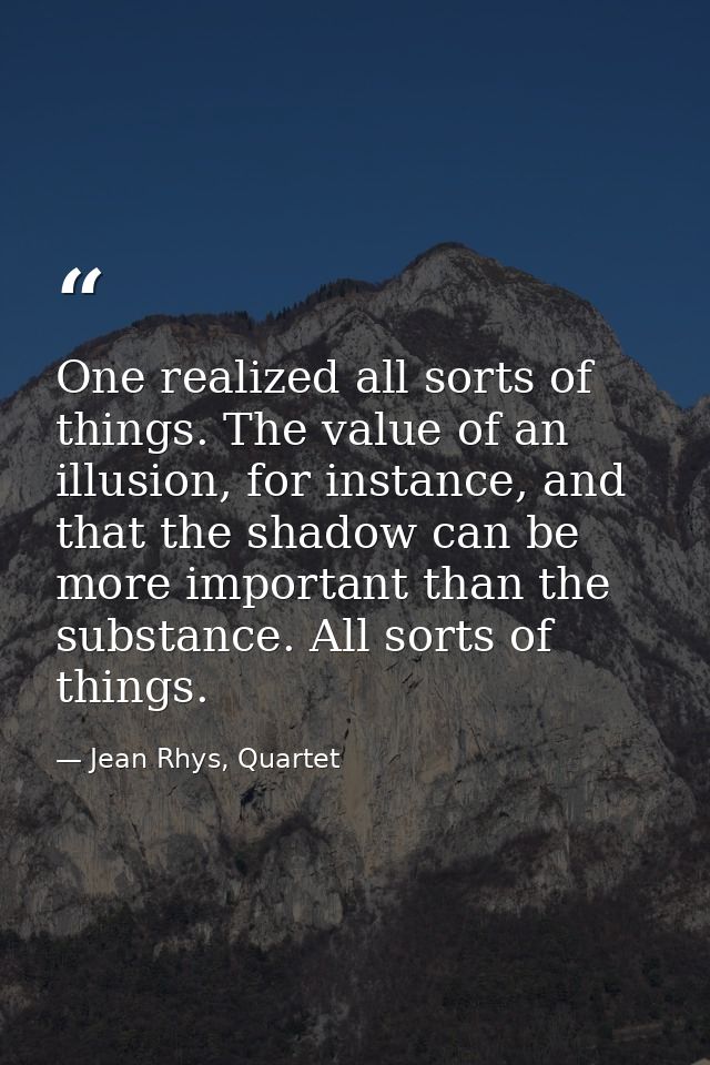 One realized all sorts of things. The value of an illusion, for instance, and that the shadow can be more important than — Jean Rhys, Quartet