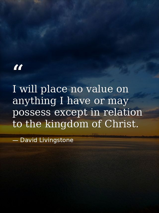 I will place no value on anything I have or may possess except in relation to the kingdom of Christ. — David Livingstone