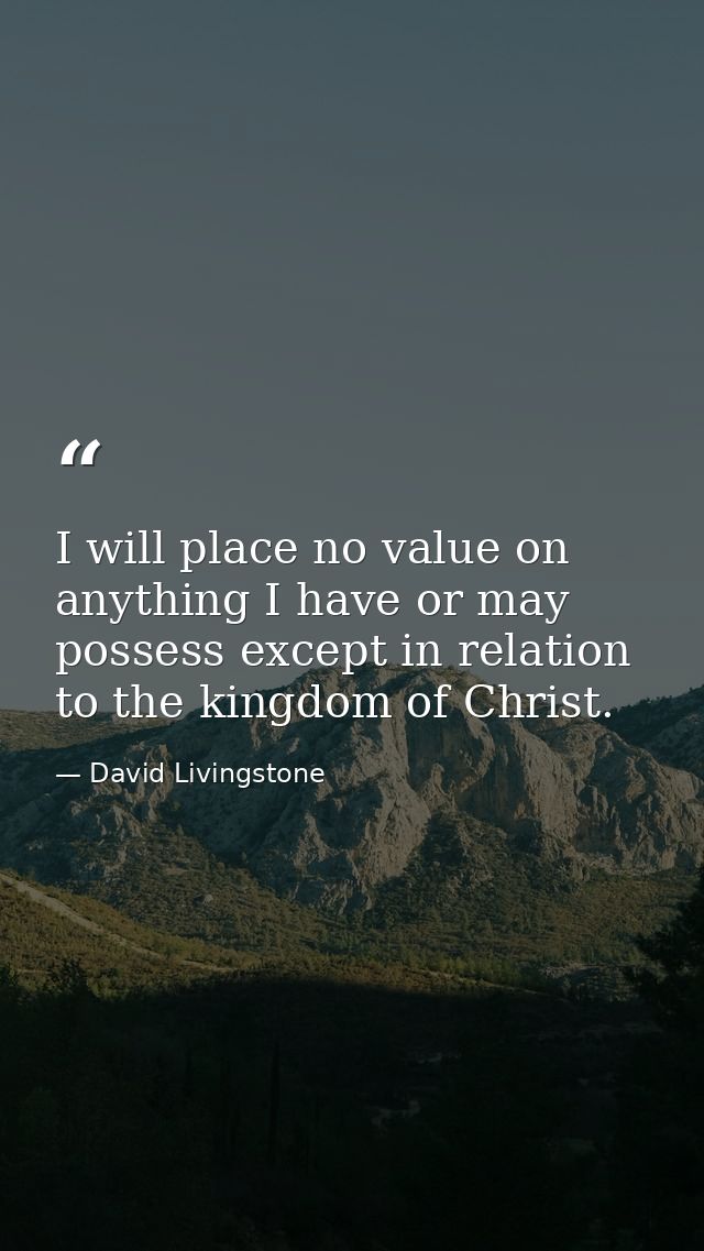 I will place no value on anything I have or may possess except in relation to the kingdom of Christ. — David Livingstone