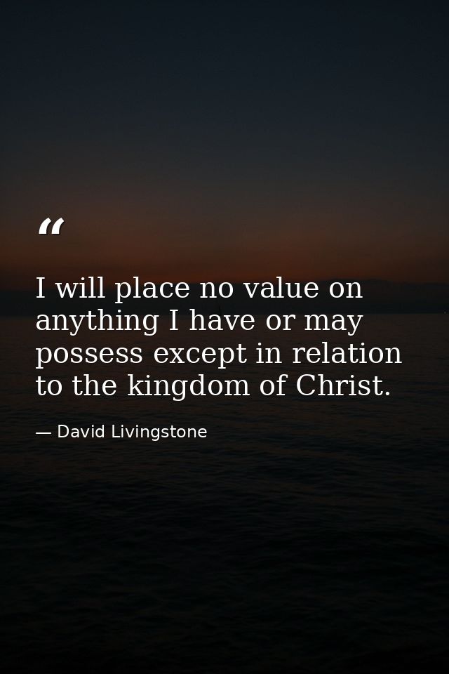 I will place no value on anything I have or may possess except in relation to the kingdom of Christ. — David Livingstone
