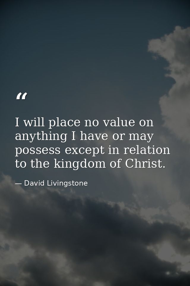 I will place no value on anything I have or may possess except in relation to the kingdom of Christ. — David Livingstone