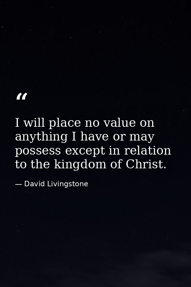I will place no value on anything I have or may possess except in relation to the kingdom of Christ. — David Livingstone