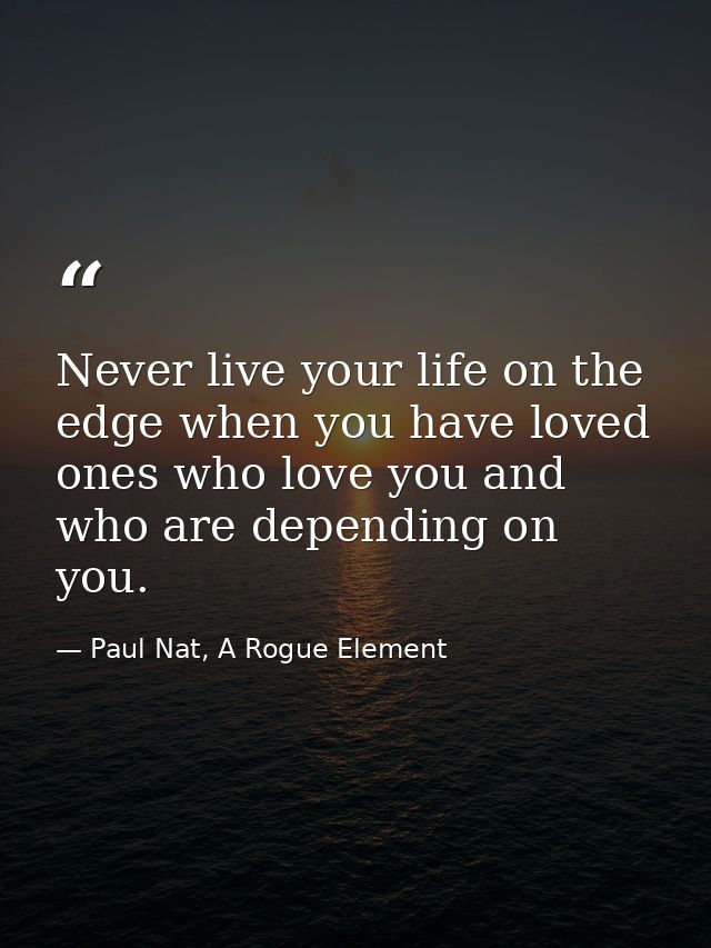 Never live your life on the edge when you have loved ones who love you and who are depending on you. — Paul Nat, A Rogue Element