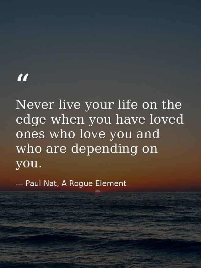Never live your life on the edge when you have loved ones who love you and who are depending on you. — Paul Nat, A Rogue Element
