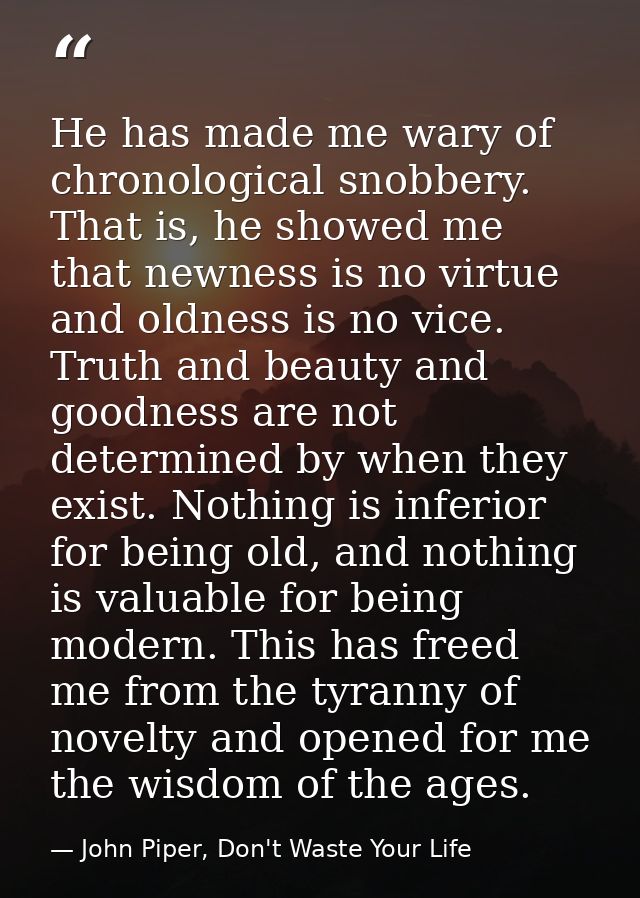 He has made me wary of chronological snobbery. That is, he showed me that newness is no virtue and oldness is no vice. T — John Piper, Don't Waste Your Life