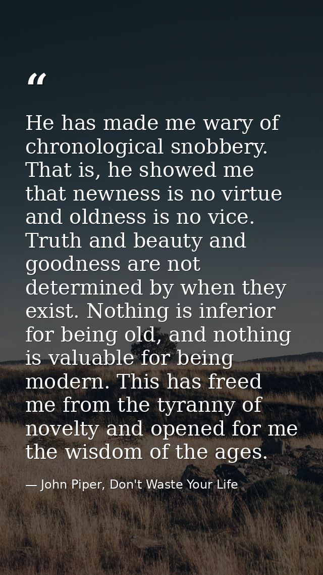 He has made me wary of chronological snobbery. That is, he showed me that newness is no virtue and oldness is no vice. T — John Piper, Don't Waste Your Life