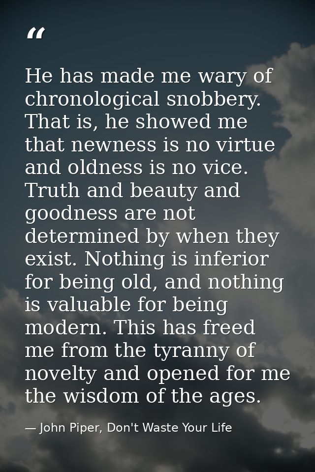 He has made me wary of chronological snobbery. That is, he showed me that newness is no virtue and oldness is no vice. T — John Piper, Don't Waste Your Life