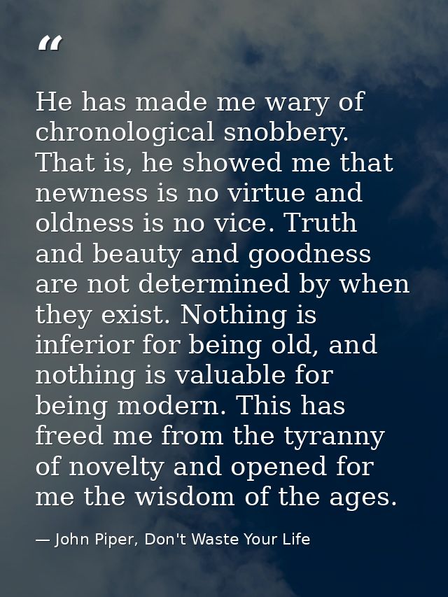 He has made me wary of chronological snobbery. That is, he showed me that newness is no virtue and oldness is no vice. T — John Piper, Don't Waste Your Life