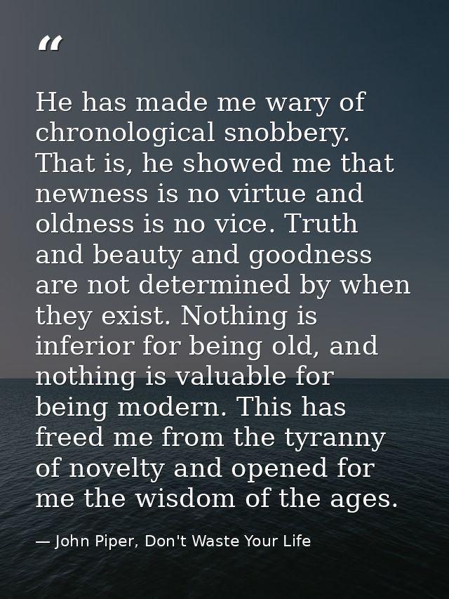 He has made me wary of chronological snobbery. That is, he showed me that newness is no virtue and oldness is no vice. T — John Piper, Don't Waste Your Life