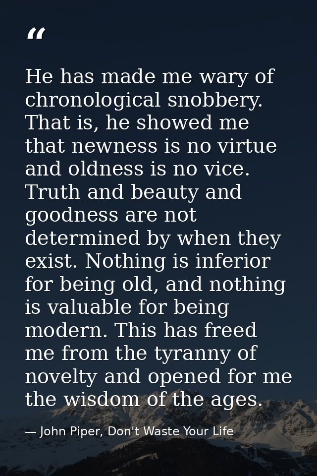 He has made me wary of chronological snobbery. That is, he showed me that newness is no virtue and oldness is no vice. T — John Piper, Don't Waste Your Life