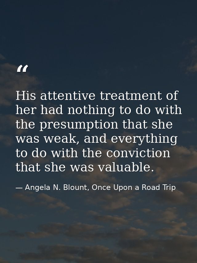 His attentive treatment of her had nothing to do with the presumption that she was weak, and everything to do with the c — Angela N. Blount, Once Upon a Road Trip