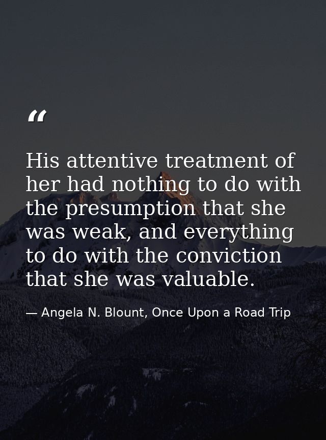 His attentive treatment of her had nothing to do with the presumption that she was weak, and everything to do with the c — Angela N. Blount, Once Upon a Road Trip