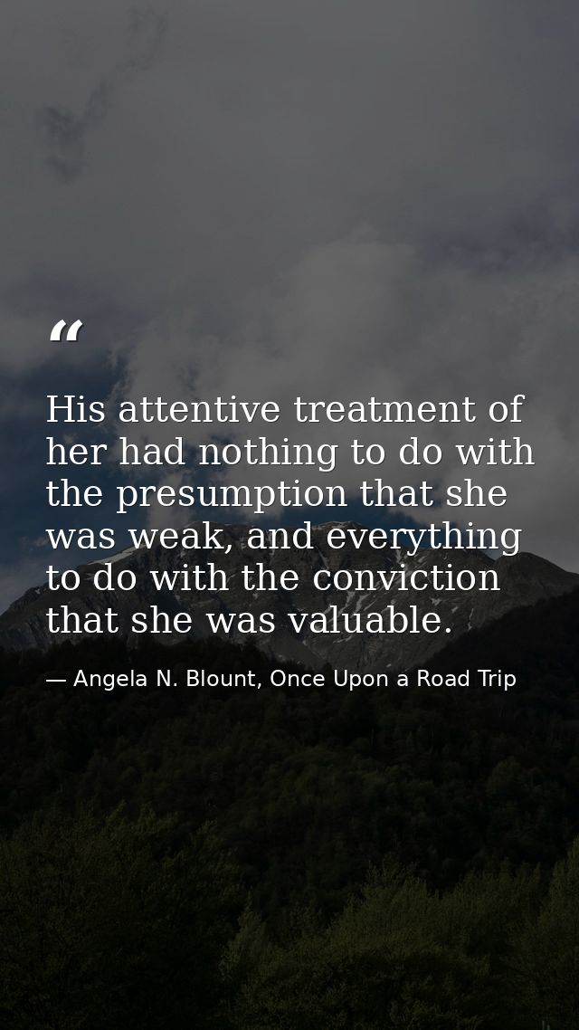 His attentive treatment of her had nothing to do with the presumption that she was weak, and everything to do with the c — Angela N. Blount, Once Upon a Road Trip
