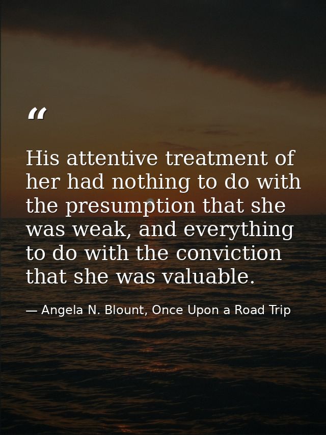 His attentive treatment of her had nothing to do with the presumption that she was weak, and everything to do with the c — Angela N. Blount, Once Upon a Road Trip