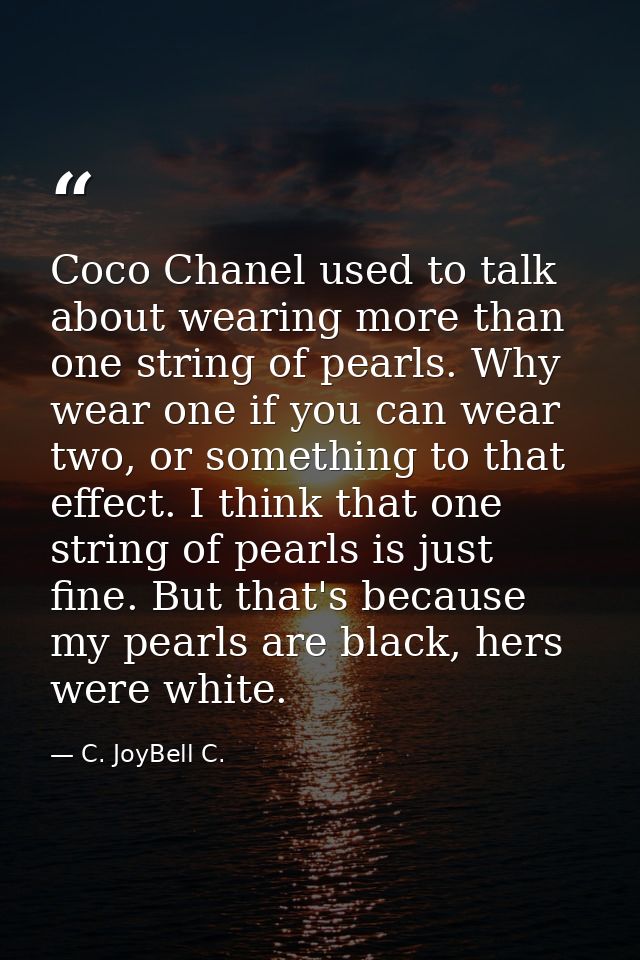 Coco Chanel used to talk about wearing more than one string of pearls. Why wear one if you can wear two, or something to — C. JoyBell C.