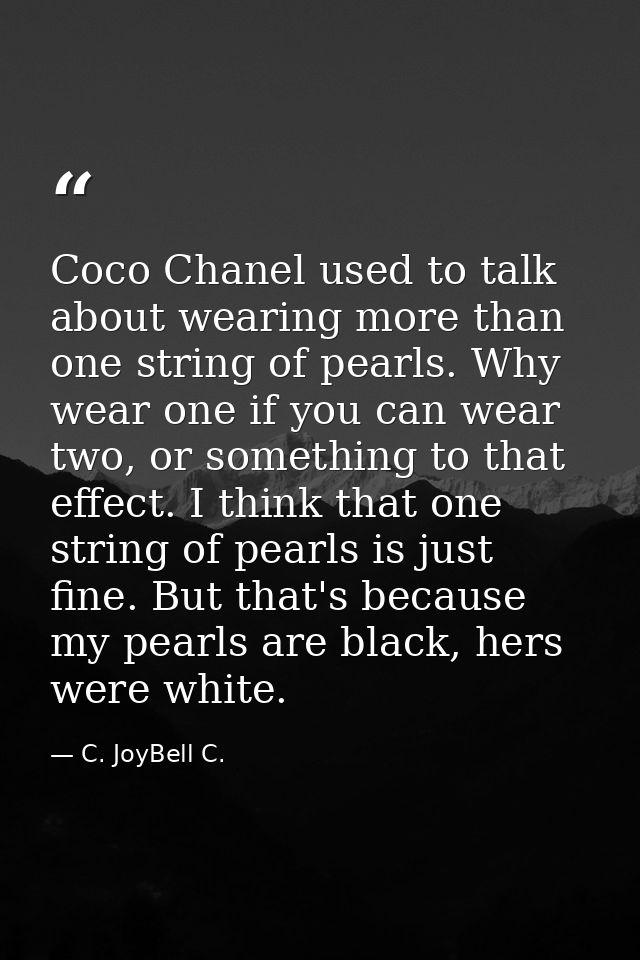 Coco Chanel used to talk about wearing more than one string of pearls. Why wear one if you can wear two, or something to — C. JoyBell C.