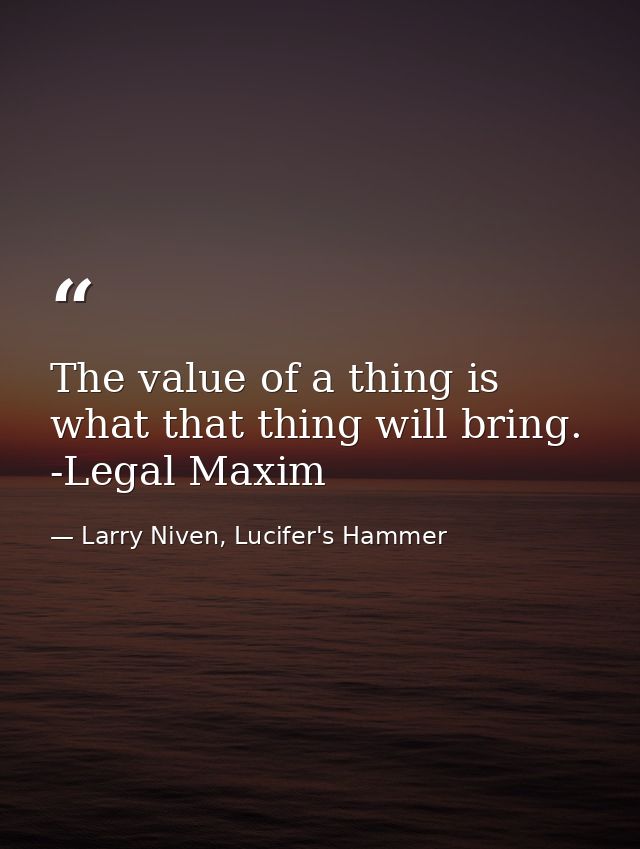 The value of a thing is what that thing will bring. -Legal Maxim — Larry Niven, Lucifer's Hammer