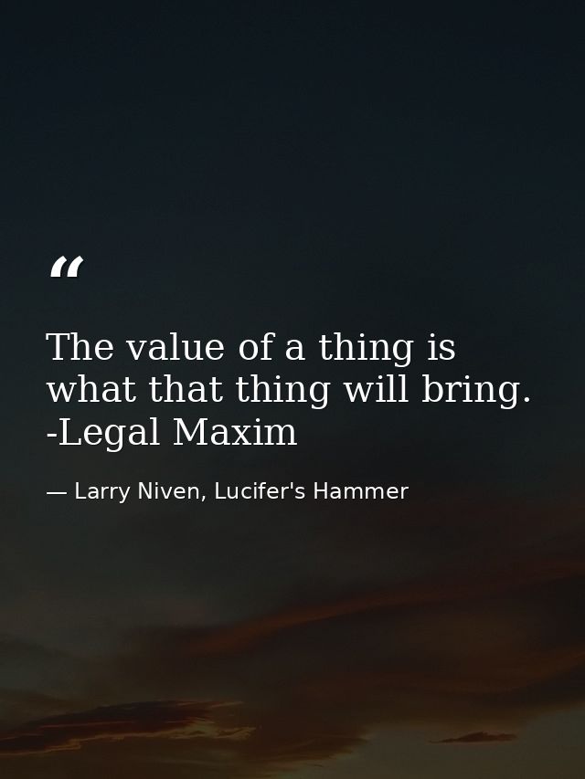 The value of a thing is what that thing will bring. -Legal Maxim — Larry Niven, Lucifer's Hammer
