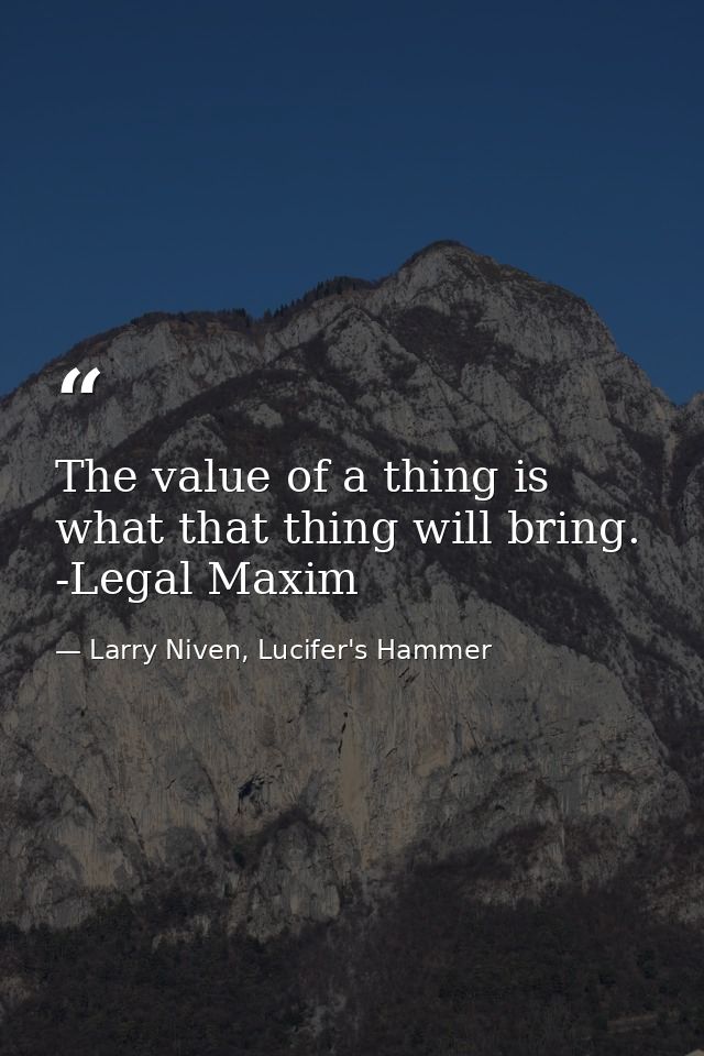 The value of a thing is what that thing will bring. -Legal Maxim — Larry Niven, Lucifer's Hammer