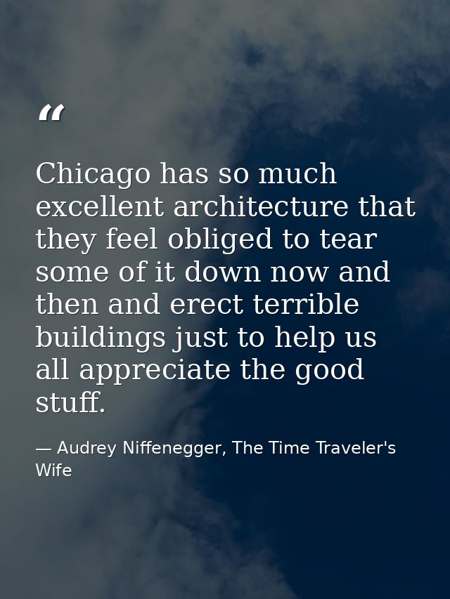 Chicago has so much excellent architecture that they feel obliged to tear some of it down now and then and erect terribl — Audrey Niffenegger, The Time Traveler's Wife
