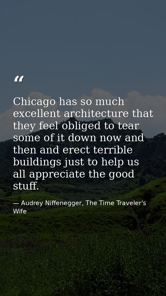 Chicago has so much excellent architecture that they feel obliged to tear some of it down now and then and erect terribl — Audrey Niffenegger, The Time Traveler's Wife