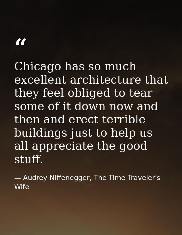Chicago has so much excellent architecture that they feel obliged to tear some of it down now and then and erect terribl — Audrey Niffenegger, The Time Traveler's Wife