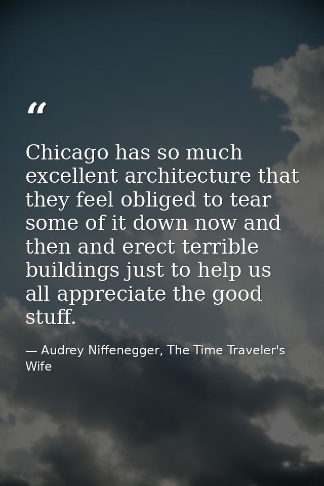 Chicago has so much excellent architecture that they feel obliged to tear some of it down now and then and erect terribl — Audrey Niffenegger, The Time Traveler's Wife