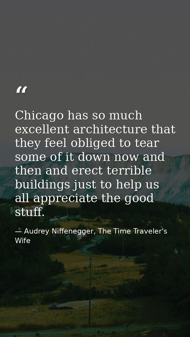 Chicago has so much excellent architecture that they feel obliged to tear some of it down now and then and erect terribl — Audrey Niffenegger, The Time Traveler's Wife