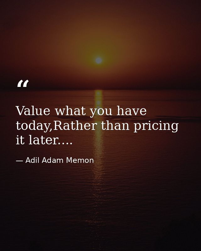 Value what you have today,Rather than pricing it later.... — Adil Adam Memon