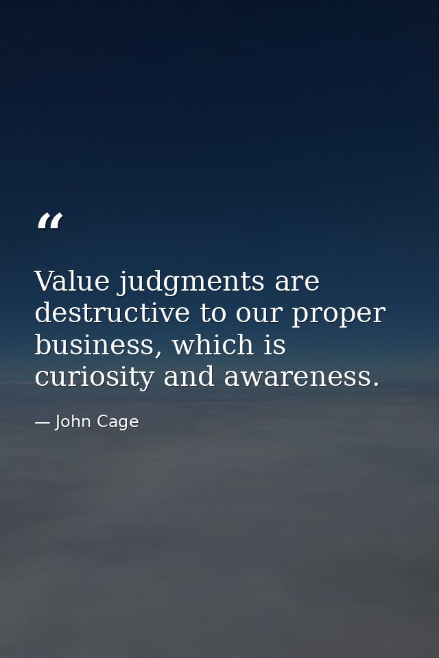 Value judgments are destructive to our proper business, which is curiosity and awareness. — John Cage
