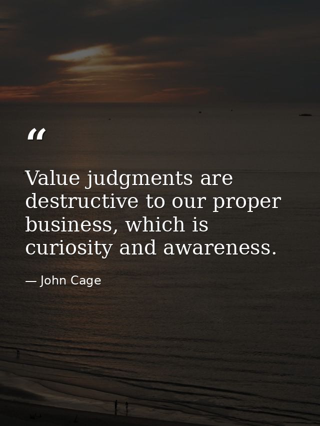 Value judgments are destructive to our proper business, which is curiosity and awareness. — John Cage