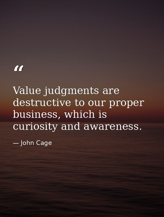 Value judgments are destructive to our proper business, which is curiosity and awareness. — John Cage