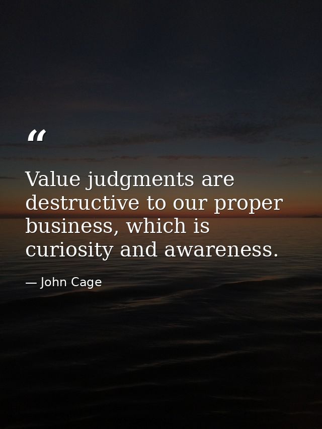 Value judgments are destructive to our proper business, which is curiosity and awareness. — John Cage