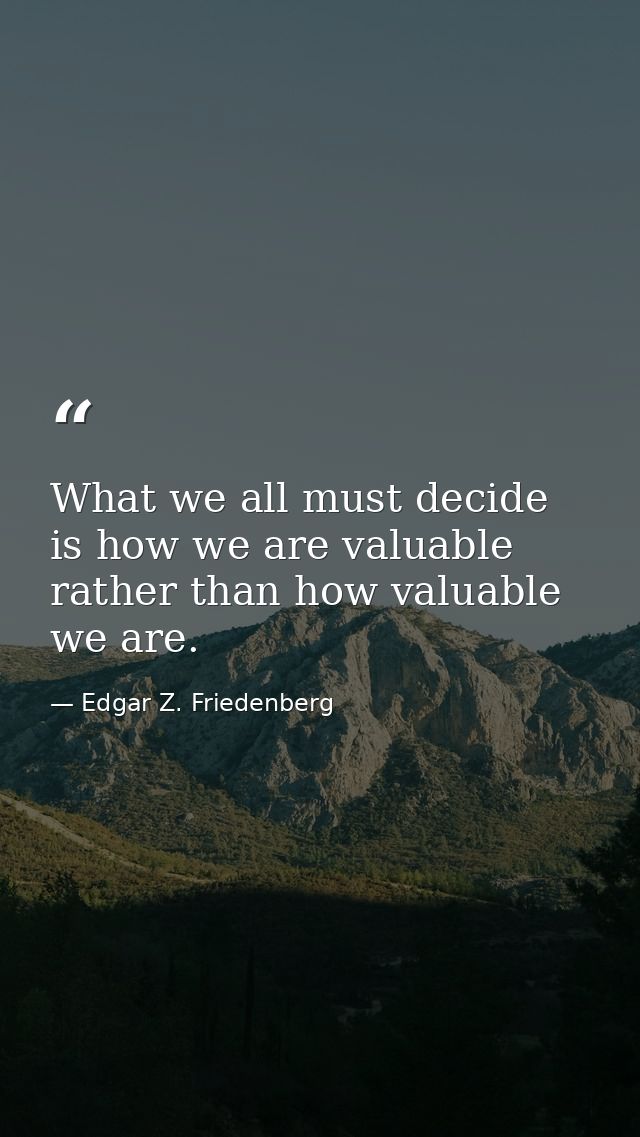 What we all must decide is how we are valuable rather than how valuable we are. — Edgar Z. Friedenberg