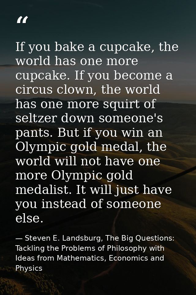 If you bake a cupcake, the world has one more cupcake. If you become a circus clown, the world has one more squirt of se — Steven E. Landsburg, The Big Questions: Tackling the Problems of Philosophy with Ideas from Mathematics, Economics and Physics
