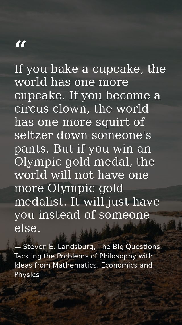 If you bake a cupcake, the world has one more cupcake. If you become a circus clown, the world has one more squirt of se — Steven E. Landsburg, The Big Questions: Tackling the Problems of Philosophy with Ideas from Mathematics, Economics and Physics
