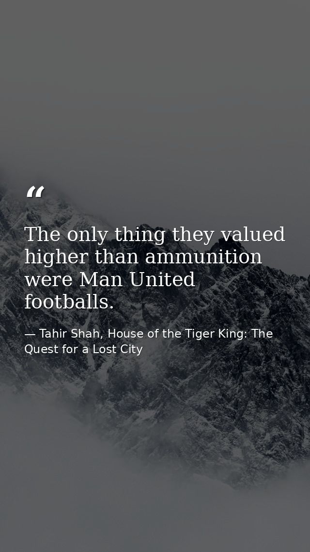 The only thing they valued higher than ammunition were Man United footballs. — Tahir Shah, House of the Tiger King: The Quest for a Lost City