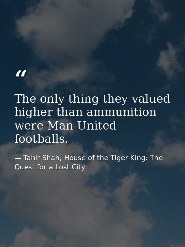 The only thing they valued higher than ammunition were Man United footballs. — Tahir Shah, House of the Tiger King: The Quest for a Lost City