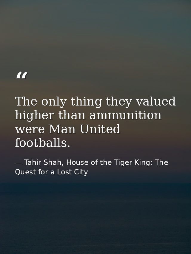 The only thing they valued higher than ammunition were Man United footballs. — Tahir Shah, House of the Tiger King: The Quest for a Lost City