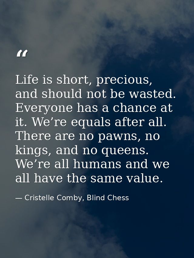 Life is short, precious, and should not be wasted. Everyone has a chance at it. We’re equals after all. There are no paw — Cristelle Comby, Blind Chess