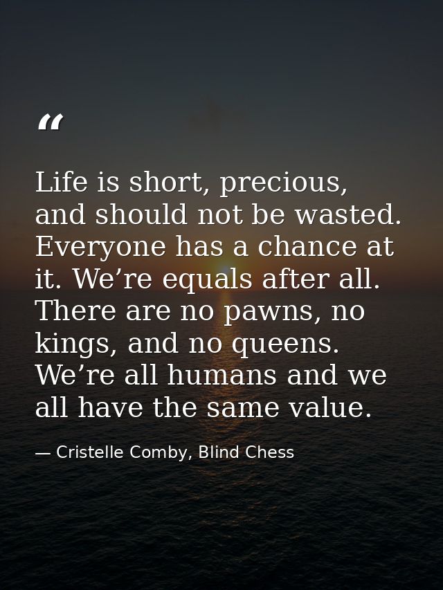 Life is short, precious, and should not be wasted. Everyone has a chance at it. We’re equals after all. There are no paw — Cristelle Comby, Blind Chess