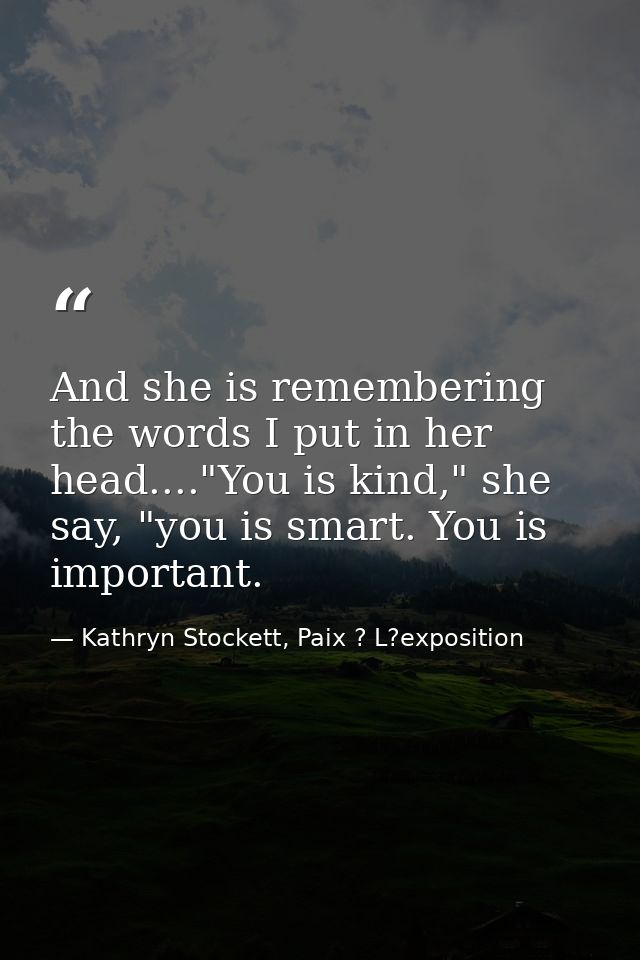 And she is remembering the words I put in her head...."You is kind," she say, "you is smart. You is important. — Kathryn Stockett, Paix ? L?exposition