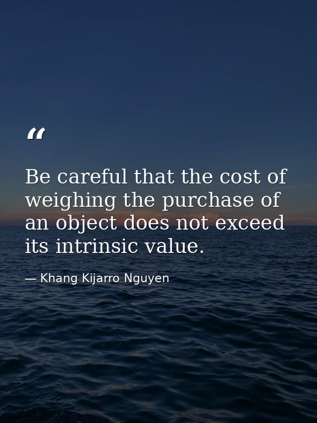 Be careful that the cost of weighing the purchase of an object does not exceed its intrinsic value. — Khang Kijarro Nguyen