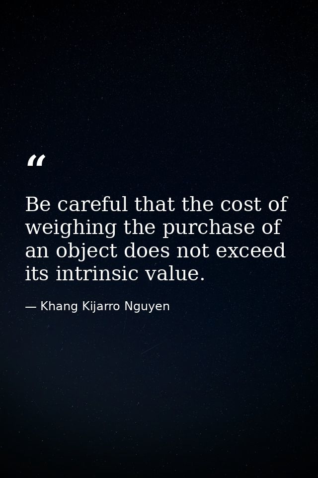 Be careful that the cost of weighing the purchase of an object does not exceed its intrinsic value. — Khang Kijarro Nguyen