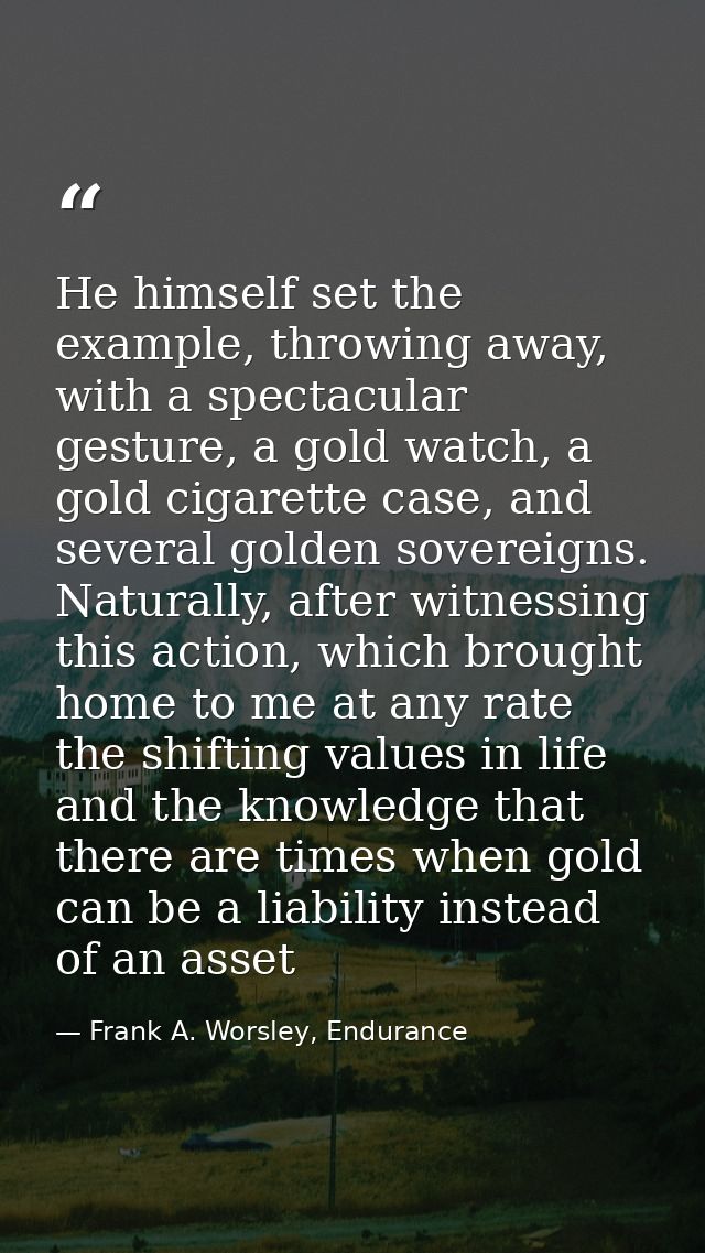 He himself set the example, throwing away, with a spectacular gesture, a gold watch, a gold cigarette case, and several  — Frank A. Worsley, Endurance