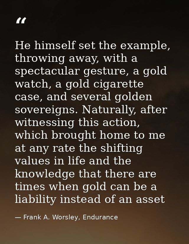 He himself set the example, throwing away, with a spectacular gesture, a gold watch, a gold cigarette case, and several  — Frank A. Worsley, Endurance