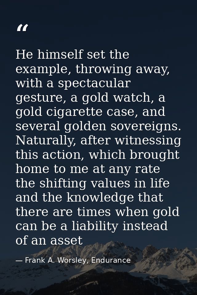 He himself set the example, throwing away, with a spectacular gesture, a gold watch, a gold cigarette case, and several  — Frank A. Worsley, Endurance