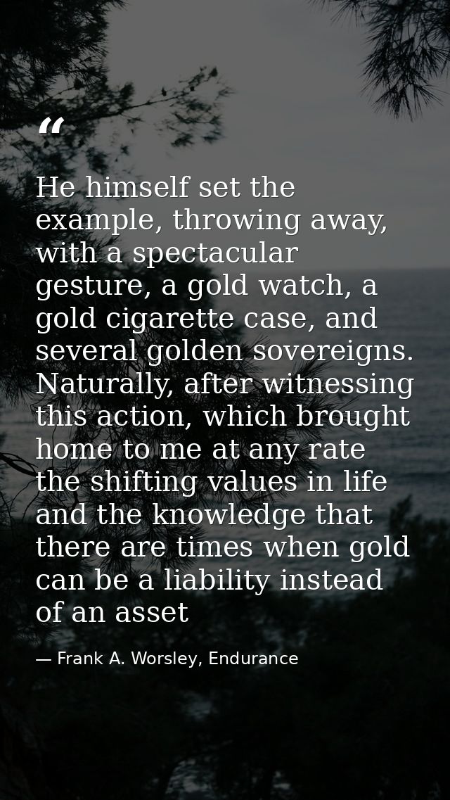 He himself set the example, throwing away, with a spectacular gesture, a gold watch, a gold cigarette case, and several  — Frank A. Worsley, Endurance
