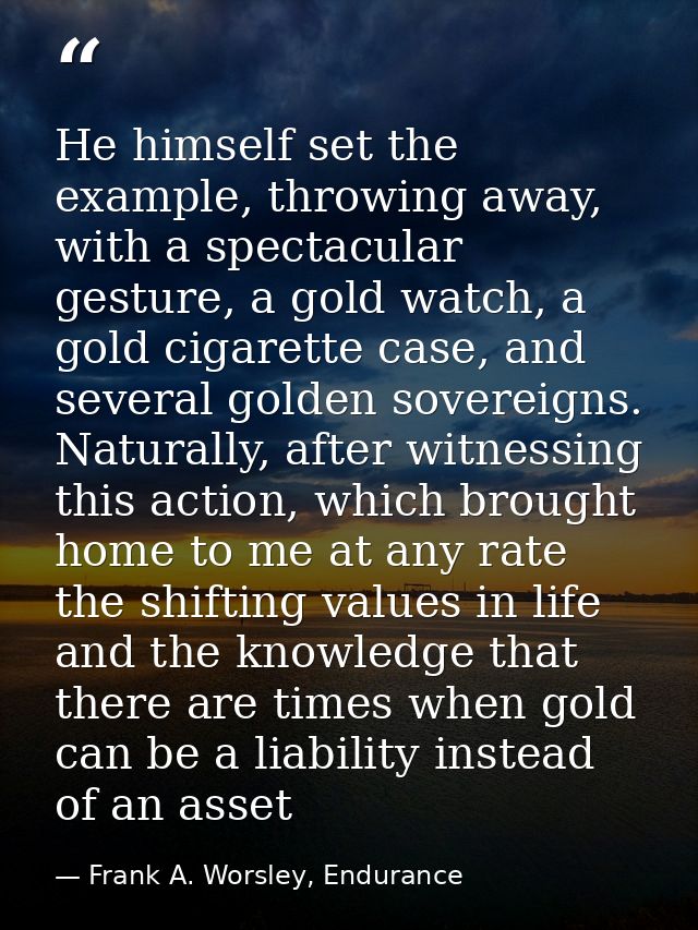 He himself set the example, throwing away, with a spectacular gesture, a gold watch, a gold cigarette case, and several  — Frank A. Worsley, Endurance