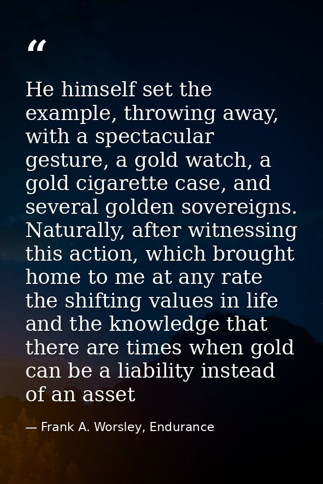 He himself set the example, throwing away, with a spectacular gesture, a gold watch, a gold cigarette case, and several  — Frank A. Worsley, Endurance